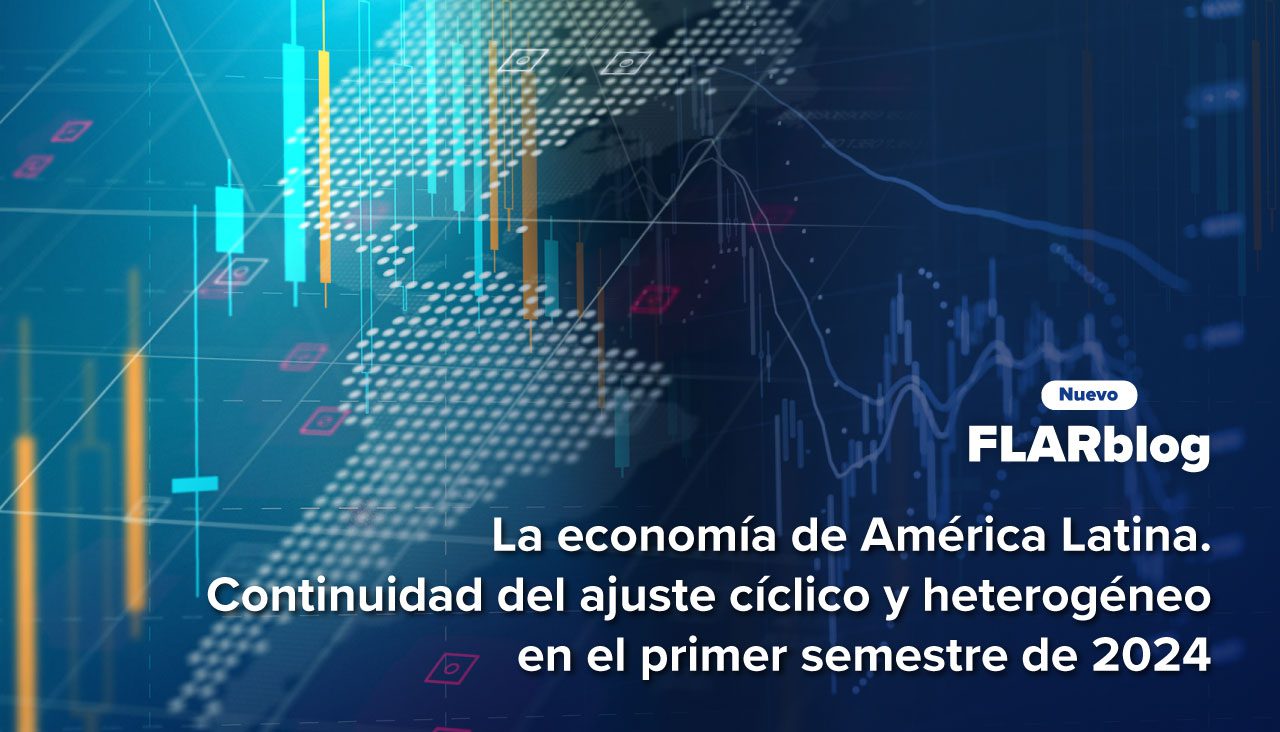 FLARblog | La economía de América Latina. Continuidad del ajuste cíclico y heterogéneo en el primer semestre de 2024