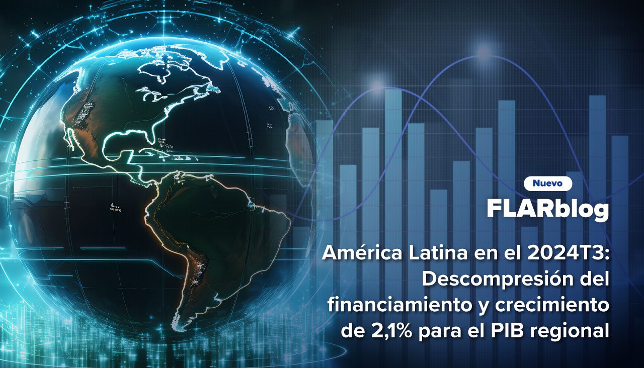 FLARblog | América Latina en el 2024T3: Descompresión del financiamiento y crecimiento de 2,1% para el PIB regional