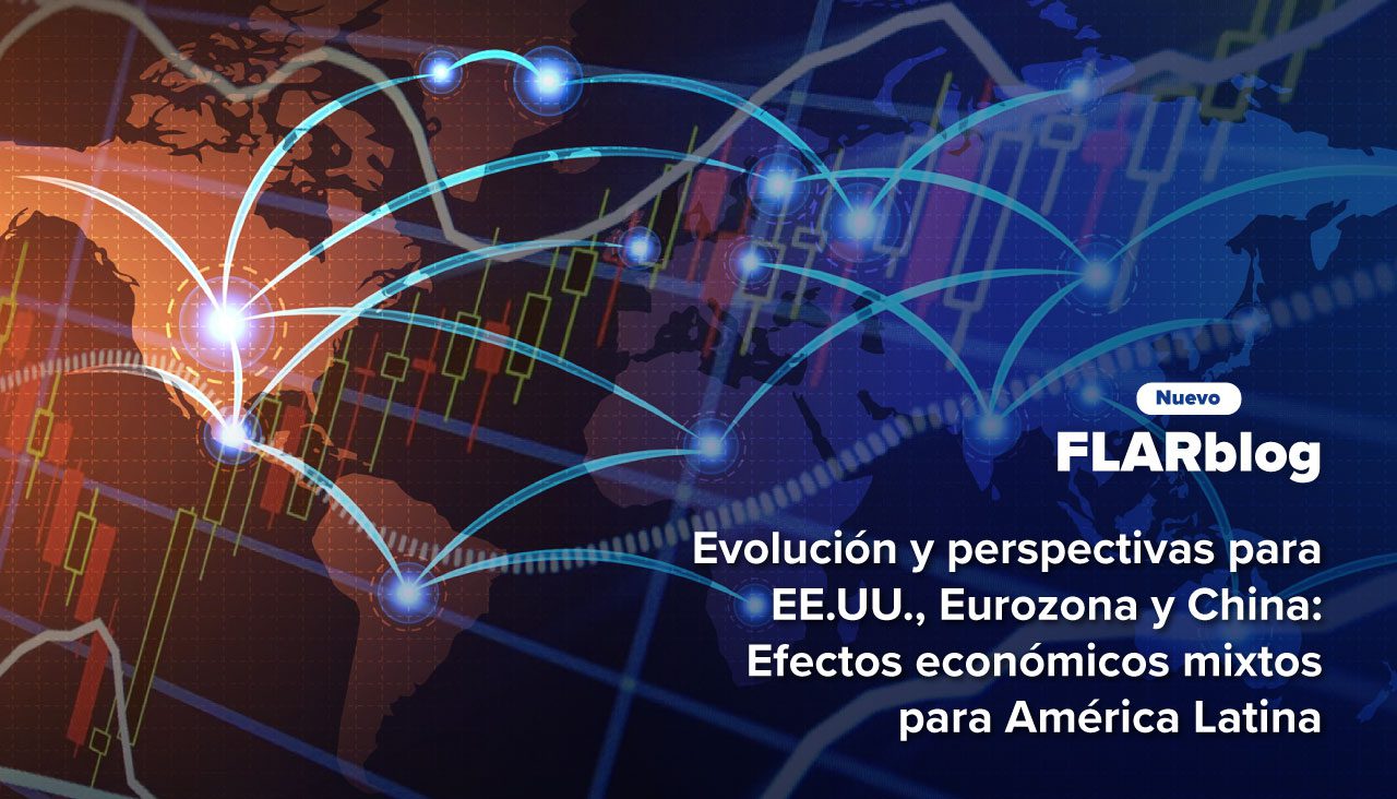 FLARblog | Evolución y perspectivas para EE.UU., Eurozona y China: Efectos económicos mixtos para América Latina