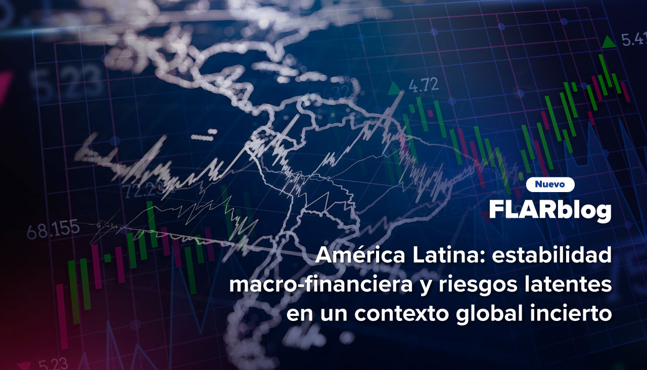 FLARblog | América Latina: estabilidad macro-financiera y riesgos latentes en un contexto global incierto