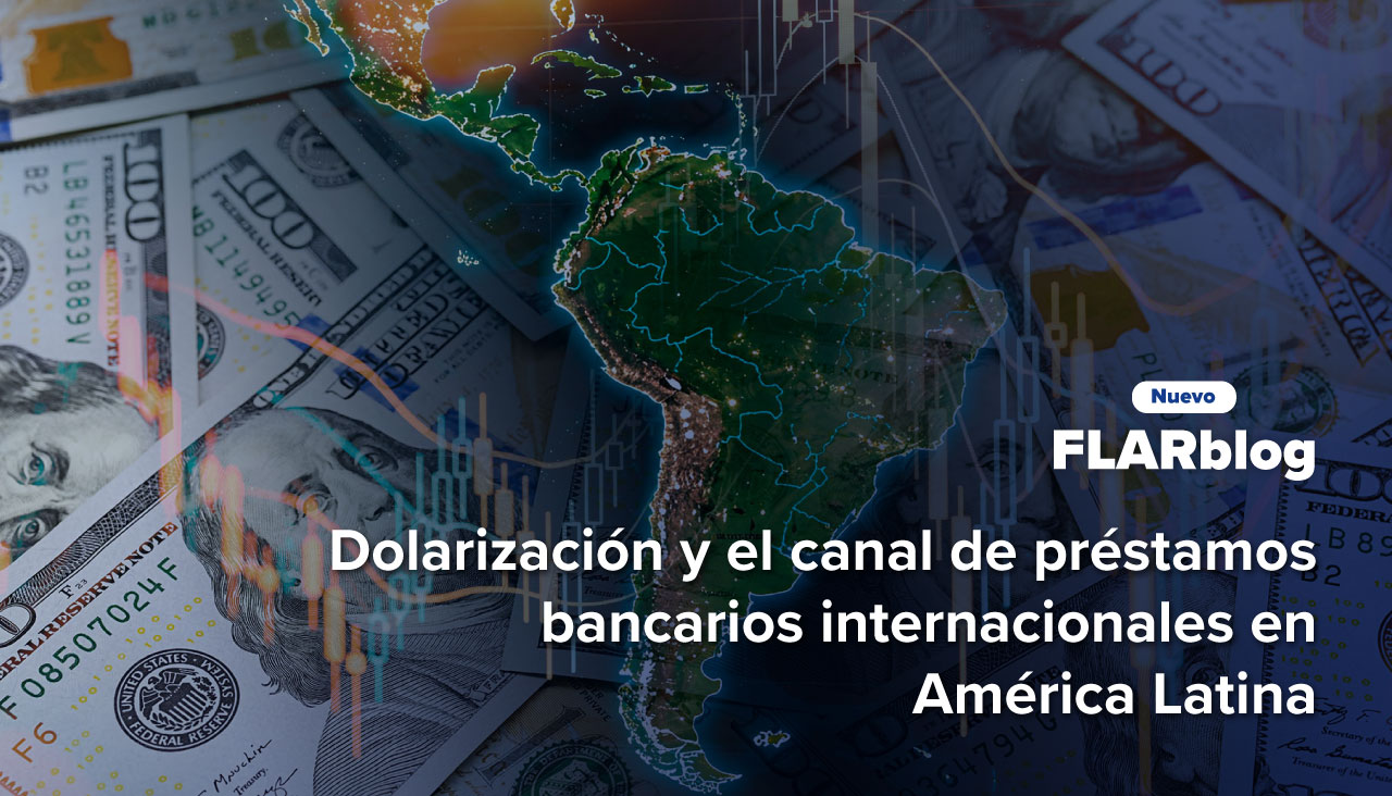 FLARblog | Dolarización y el canal de préstamos bancarios internacionales en América Latina