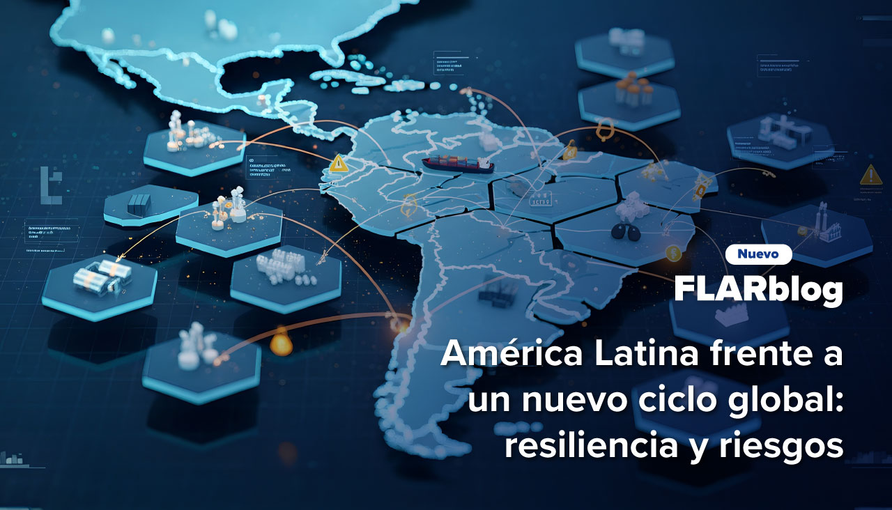 FLARblog | América Latina frente a un nuevo ciclo global: resiliencia y riesgos