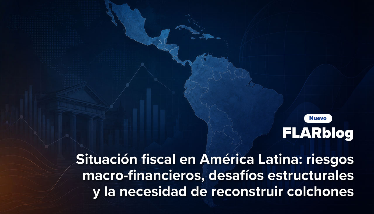 FLARblog | Situación fiscal en América Latina: riesgos macro-financieros, desafíos estructurales y la necesidad de reconstruir colchones