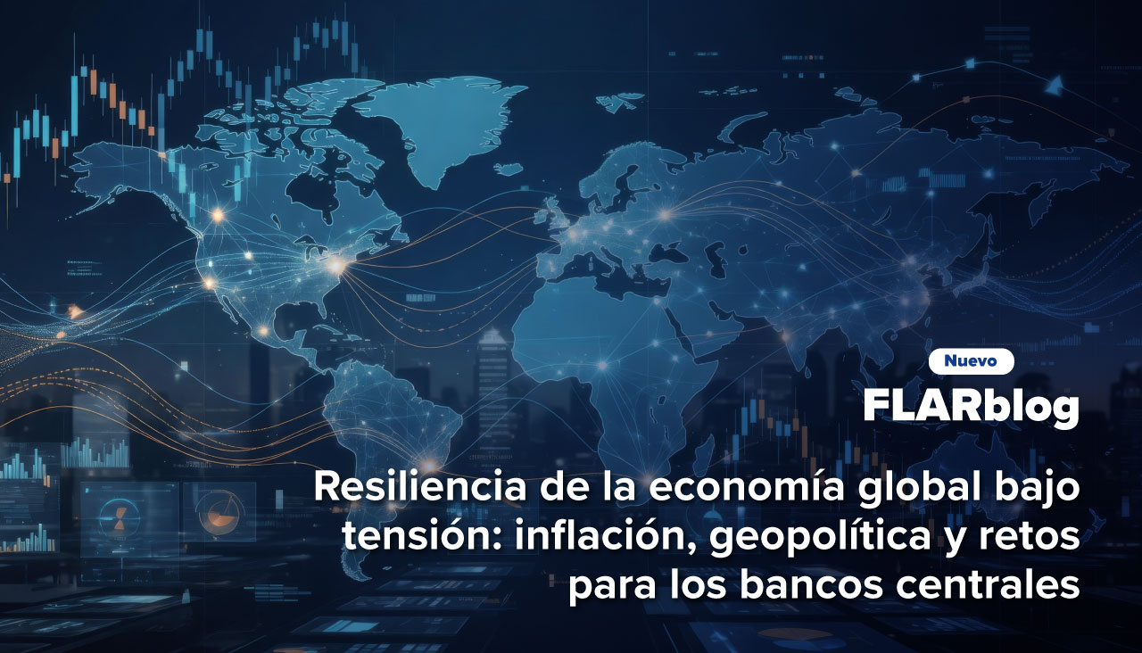 FLARblog | Resiliencia de la economía global bajo tensión: inflación, geopolítica y retos para los bancos centrales